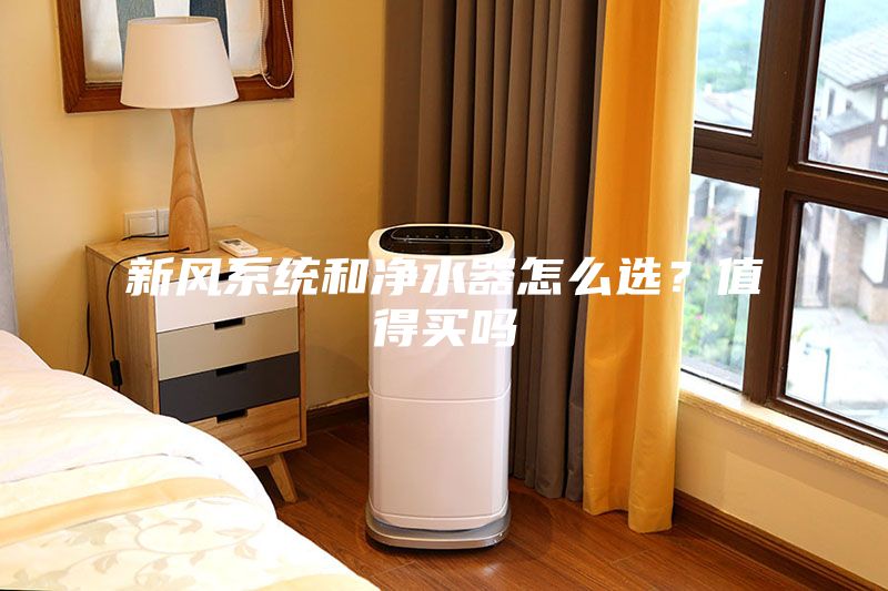 新風系統和凈水器怎么選？值得買嗎