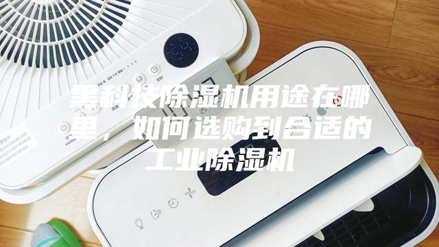 黑科技除濕機用途在哪里，如何選購到合適的工業除濕機