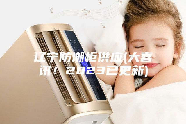 遼寧防潮柜供應(大喜訊！2023已更新)
