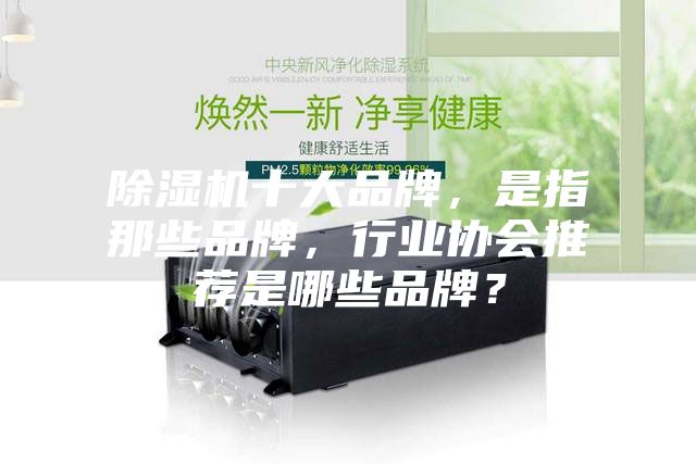除濕機十大品牌，是指那些品牌，行業(yè)協(xié)會推薦是哪些品牌？