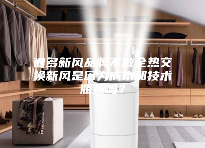 很多新風(fēng)品牌不做全熱交換新風(fēng)是因?yàn)槌杀竞图夹g(shù)瓶頸嗎？