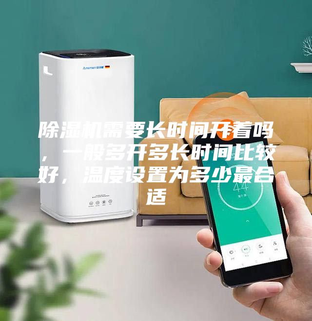 除濕機需要長時間開著嗎,一般多開多長時間比較好,溫度設置為多少最合適