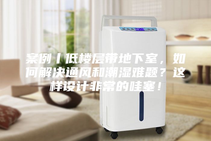案例丨低樓層帶地下室，如何解決通風(fēng)和潮濕難題？這樣設(shè)計非常的哇塞！