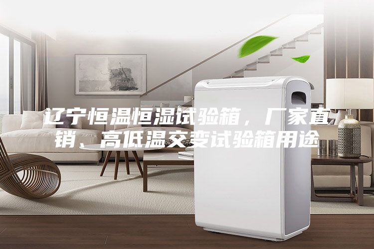 遼寧恒溫恒濕試驗箱，廠家直銷、高低溫交變試驗箱用途