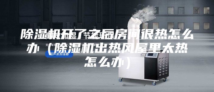 除濕機(jī)開了之后房間很熱怎么辦（除濕機(jī)出熱風(fēng)屋里太熱怎么辦）