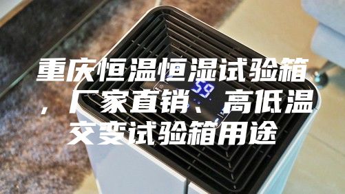 重慶恒溫恒濕試驗(yàn)箱，廠家直銷、高低溫交變試驗(yàn)箱用途