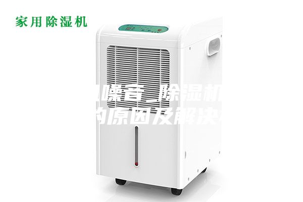 除濕機噪音_除濕機產生噪音的原因及解決辦法