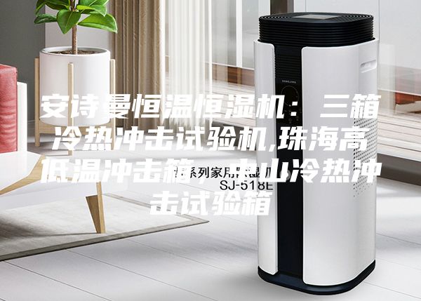 安詩曼恒溫恒濕機：三箱冷熱沖擊試驗機,珠海高低溫沖擊箱，中山冷熱沖擊試驗箱