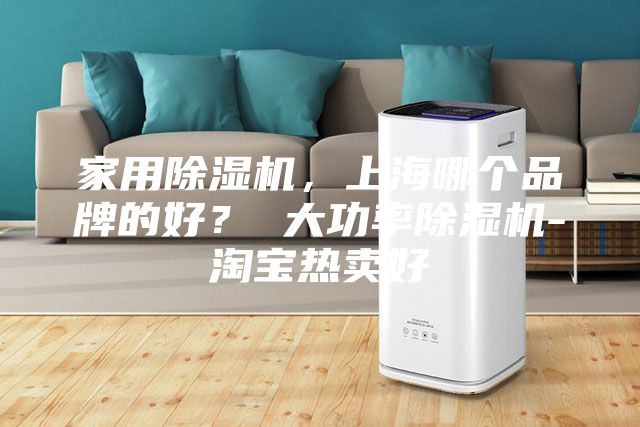 家用除濕機(jī)，上海哪個品牌的好？ 大功率除濕機(jī)-淘寶熱賣好