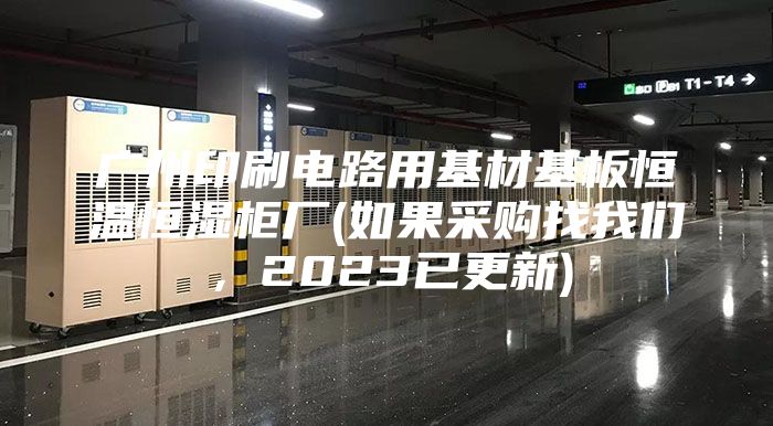 廣州印刷電路用基材基板恒溫恒濕柜廠(如果采購(gòu)找我們，2023已更新)