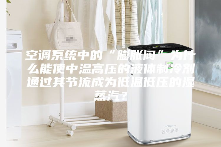 空調系統中的“膨脹閥”為什么能使中溫高壓的液體制冷劑通過其節流成為低溫低壓的濕蒸汽？