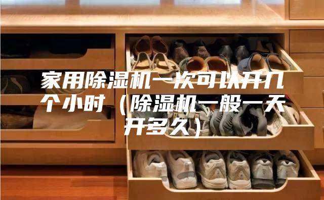 家用除濕機(jī)一次可以開幾個(gè)小時(shí)（除濕機(jī)一般一天開多久）