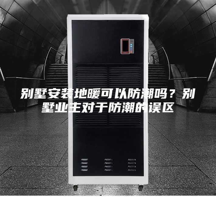 別墅安裝地暖可以防潮嗎？別墅業(yè)主對于防潮的誤區(qū)