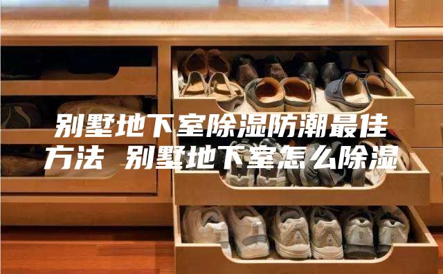 別墅地下室除濕防潮最佳方法 別墅地下室怎么除濕