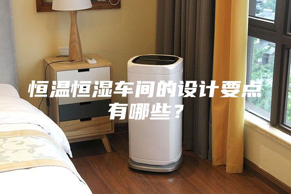 恒溫恒濕車間的設(shè)計(jì)要點(diǎn)有哪些？