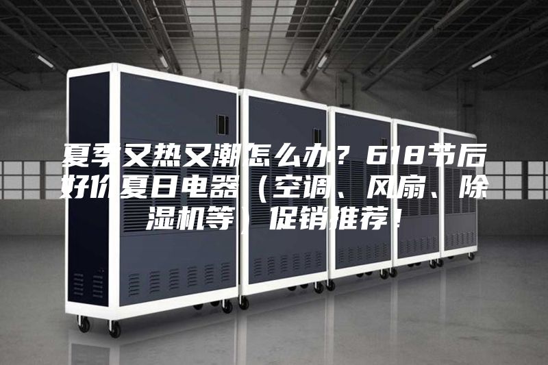 夏季又熱又潮怎么辦？618節后好價夏日電器（空調、風扇、除濕機等）促銷推薦！
