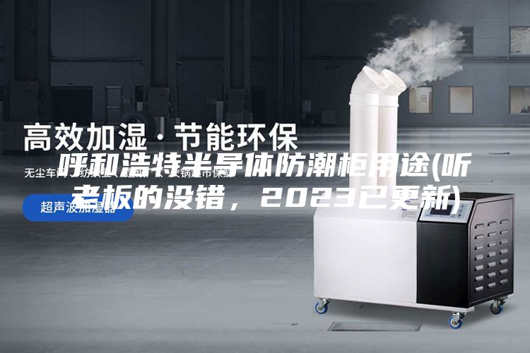 呼和浩特半導體防潮柜用途(聽老板的沒錯，2023已更新)
