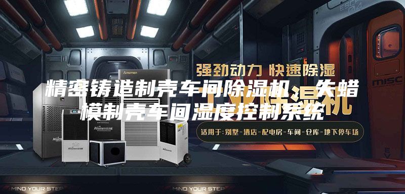 精密鑄造制殼車間除濕機,失蠟模制殼車間濕度控制系統