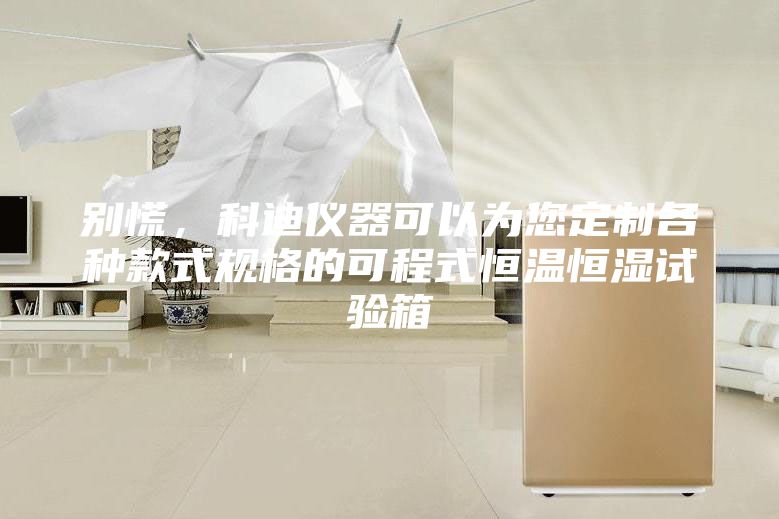 別慌，科迪儀器可以為您定制各種款式規(guī)格的可程式恒溫恒濕試驗(yàn)箱