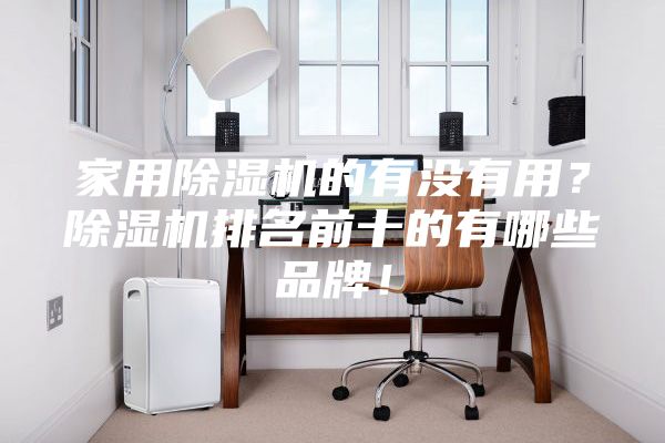 家用除濕機(jī)的有沒(méi)有用？除濕機(jī)排名前十的有哪些品牌！