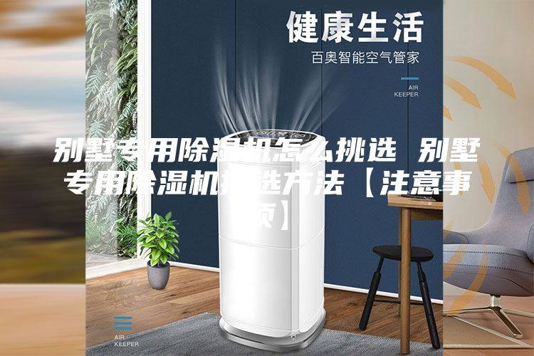 別墅專用除濕機(jī)怎么挑選 別墅專用除濕機(jī)挑選方法【注意事項(xiàng)】