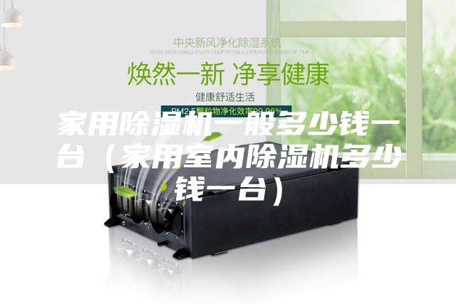 家用除濕機一般多少錢一臺(家用室內除濕機多少錢一臺)