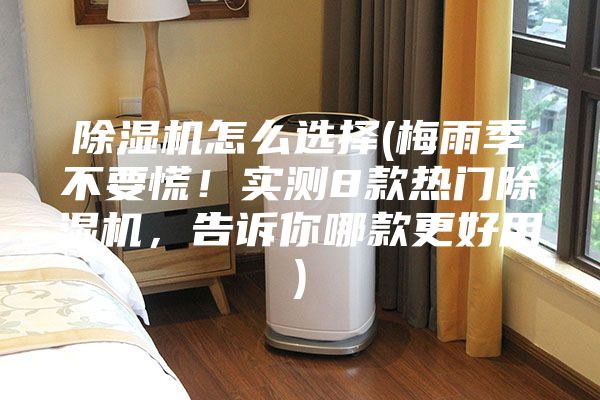 除濕機(jī)怎么選擇(梅雨季不要慌！實(shí)測(cè)8款熱門(mén)除濕機(jī)，告訴你哪款更好用)