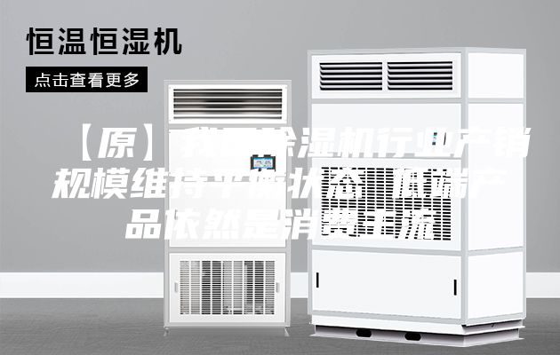 【原】我國除濕機行業產銷規模維持平衡狀態 低端產品依然是消費主流