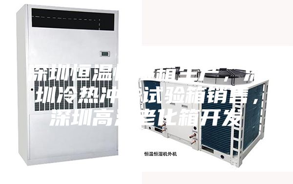 深圳恒溫恒濕箱生產(chǎn)，深圳冷熱沖擊試驗(yàn)箱銷售，深圳高溫老化箱開(kāi)發(fā)