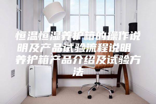恒溫恒濕養(yǎng)護(hù)箱的操作說(shuō)明及產(chǎn)品試驗(yàn)流程說(shuō)明 養(yǎng)護(hù)箱產(chǎn)品介紹及試驗(yàn)方法