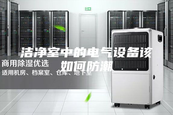 潔凈室中的電氣設(shè)備該如何防潮