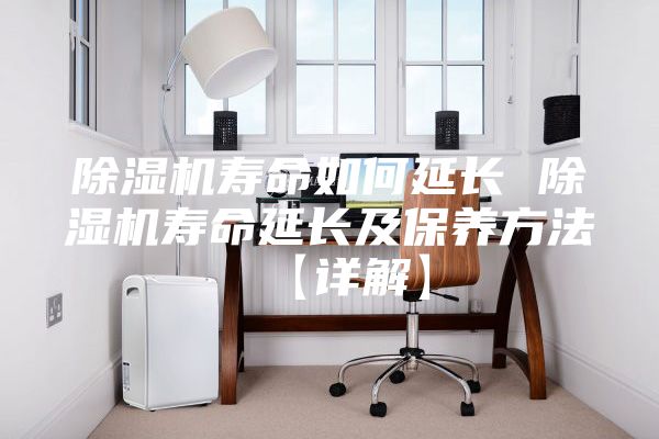 除濕機(jī)壽命如何延長 除濕機(jī)壽命延長及保養(yǎng)方法【詳解】