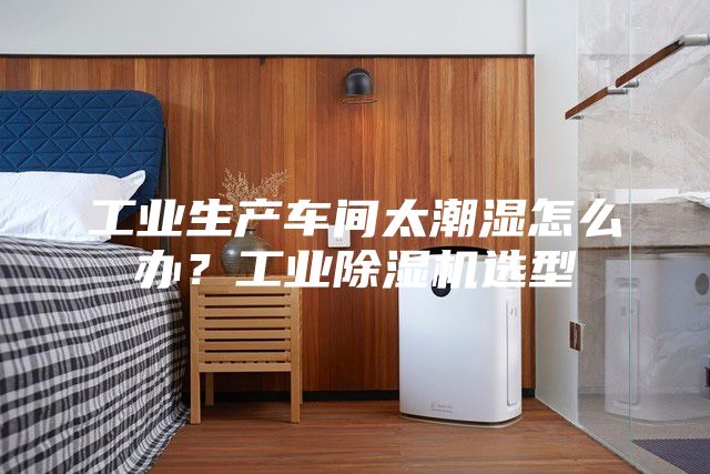 工業生產車間太潮濕怎么辦？工業除濕機選型