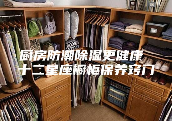 廚房防潮除濕更健康 十二星座櫥柜保養(yǎng)竅門(mén)