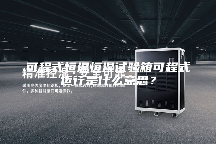 可程式恒溫恒濕試驗(yàn)箱可程式運(yùn)行是什么意思？