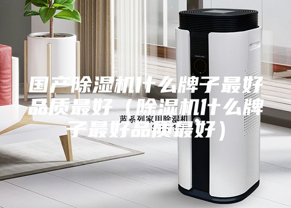國產(chǎn)除濕機什么牌子最好品質(zhì)最好（除濕機什么牌子最好品質(zhì)最好）
