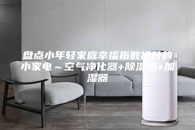 盤點小年輕家庭幸福指數(shù)提升的小家電～空氣凈化器+除濕機+加濕器