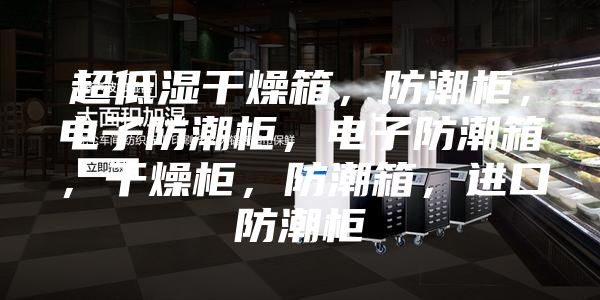 超低濕干燥箱，防潮柜，電子防潮柜，電子防潮箱，干燥柜，防潮箱，進(jìn)口防潮柜