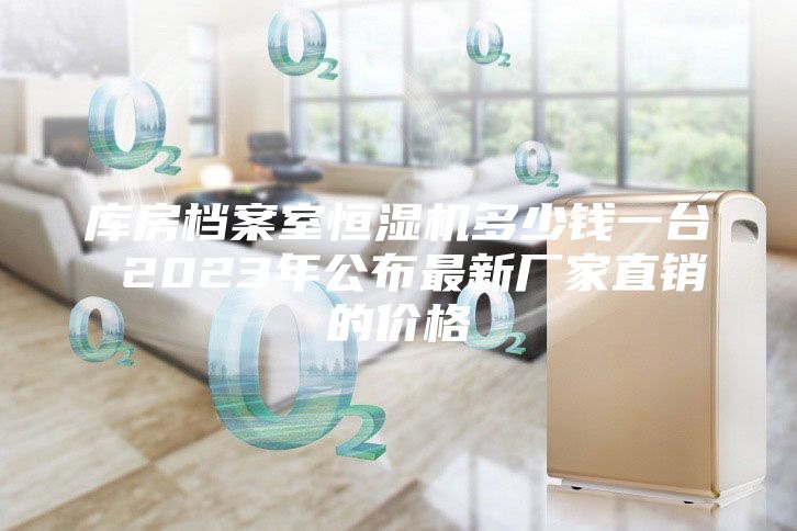 庫(kù)房檔案室恒濕機(jī)多少錢一臺(tái) 2023年公布最新廠家直銷的價(jià)格