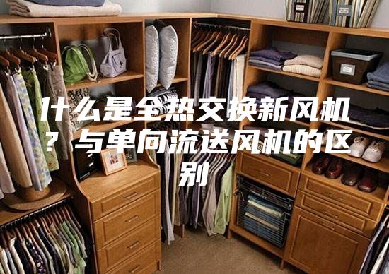 什么是全熱交換新風(fēng)機(jī)？與單向流送風(fēng)機(jī)的區(qū)別