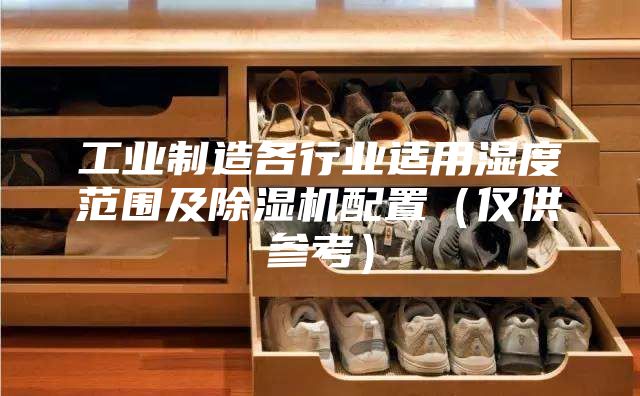 工業(yè)制造各行業(yè)適用濕度范圍及除濕機(jī)配置（僅供參考）