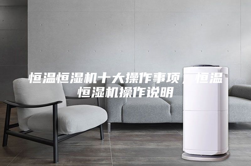 恒溫恒濕機(jī)十大操作事項(xiàng)，恒溫恒濕機(jī)操作說明
