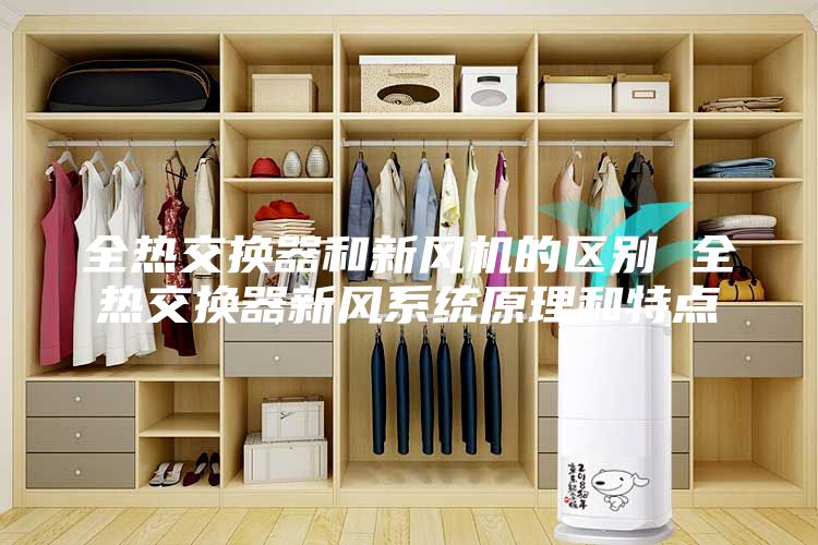 全熱交換器和新風(fēng)機(jī)的區(qū)別 全熱交換器新風(fēng)系統(tǒng)原理和特點