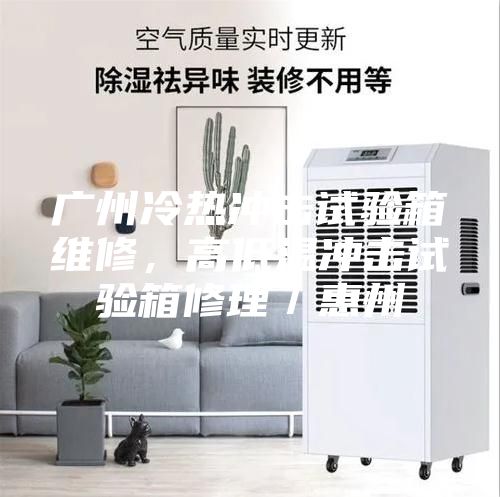 廣州冷熱沖擊試驗箱維修，高低溫沖擊試驗箱修理／惠州
