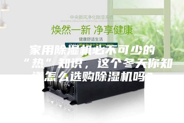 家用除濕機必不可少的“熱”知識，這個冬天你知道怎么選購除濕機嗎？