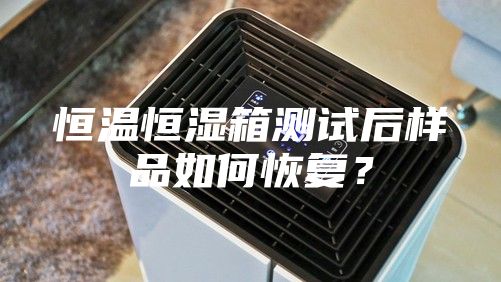 恒溫恒濕箱測試后樣品如何恢復(fù)?