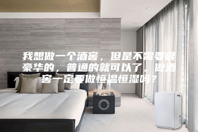 我想做一個酒窖,但是不需要很豪華的,普通的就可以了。做酒窖一定要做恒溫恒濕嗎?