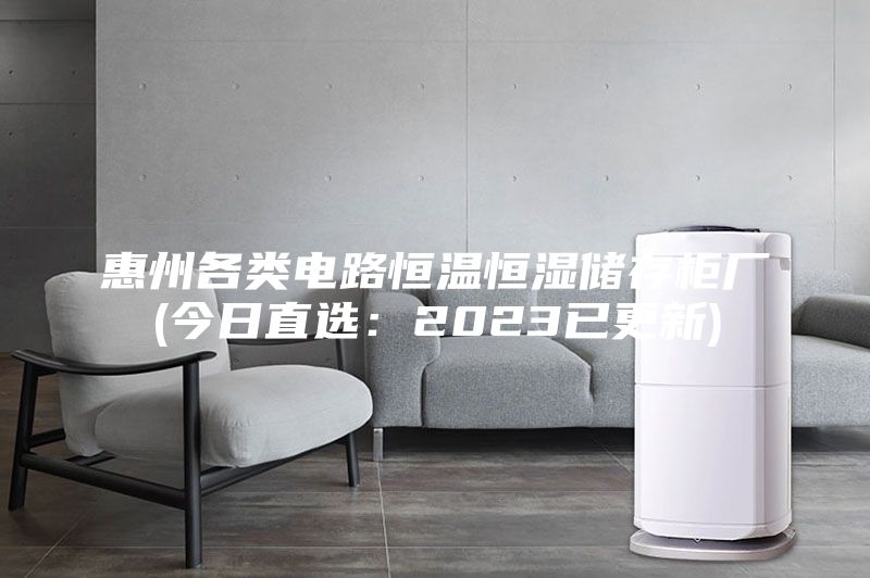 惠州各類電路恒溫恒濕儲(chǔ)存柜廠(今日直選:2023已更新)