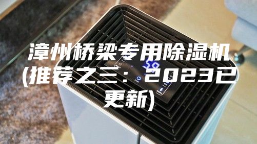 漳州橋梁專用除濕機(jī)(推薦之三:2023已更新)