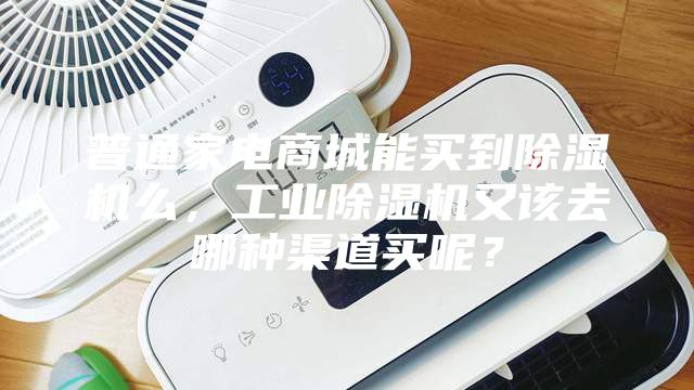 普通家電商城能買到除濕機(jī)么，工業(yè)除濕機(jī)又該去哪種渠道買呢？